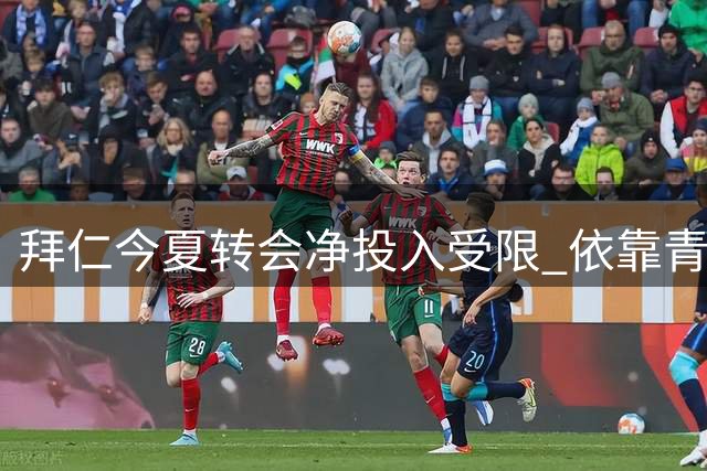 拜仁今夏转会净投入受限 依靠青训球员交易平衡预算